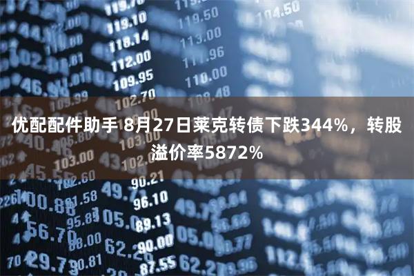 优配配件助手 8月27日莱克转债下跌344%，转股溢价率5872%