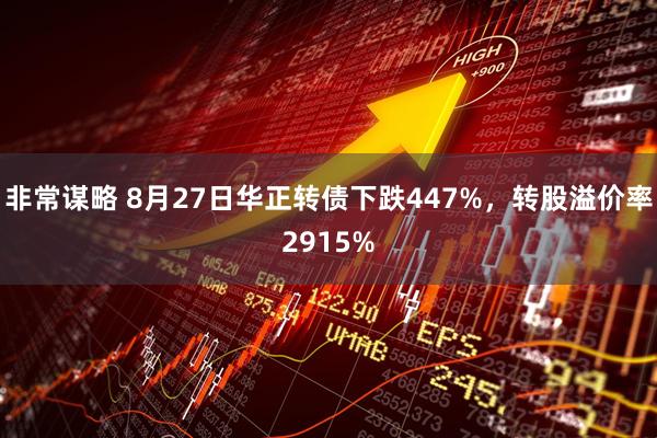 非常谋略 8月27日华正转债下跌447%，转股溢价率2915%
