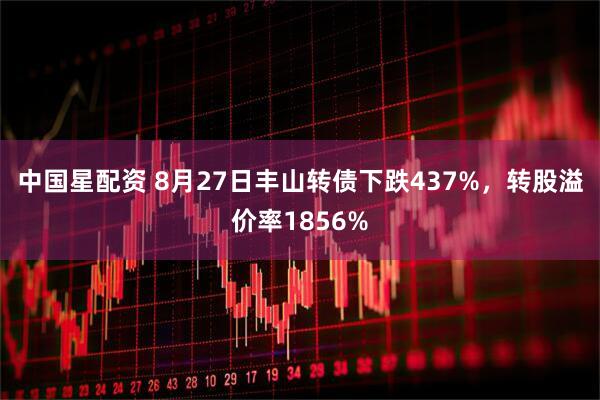 中国星配资 8月27日丰山转债下跌437%，转股溢价率1856%