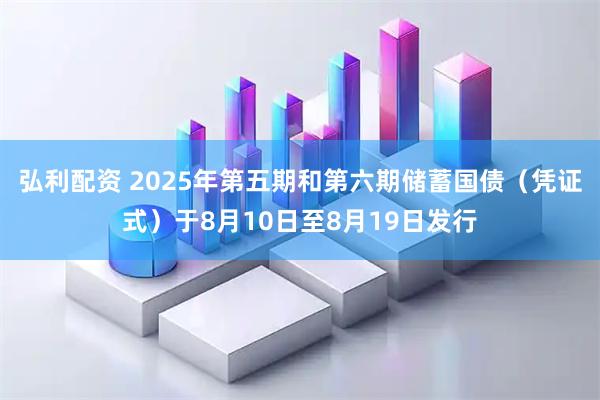 弘利配资 2025年第五期和第六期储蓄国债（凭证式）于8月10日至8月19日发行