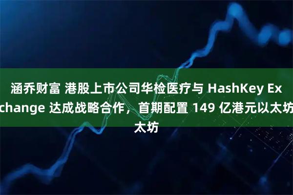 涵乔财富 港股上市公司华检医疗与 HashKey Exchange 达成战略合作，首期配置 149 亿港元以太坊
