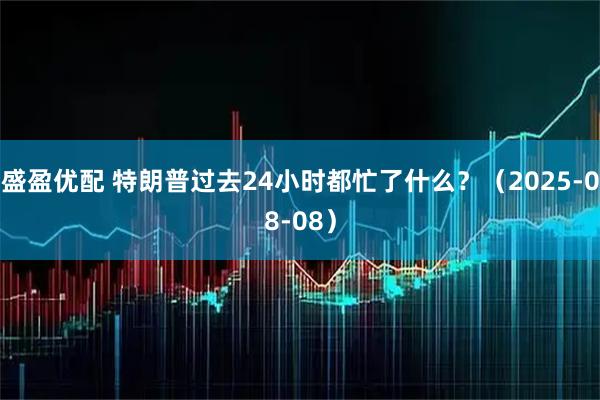 盛盈优配 特朗普过去24小时都忙了什么？（2025-08-08）