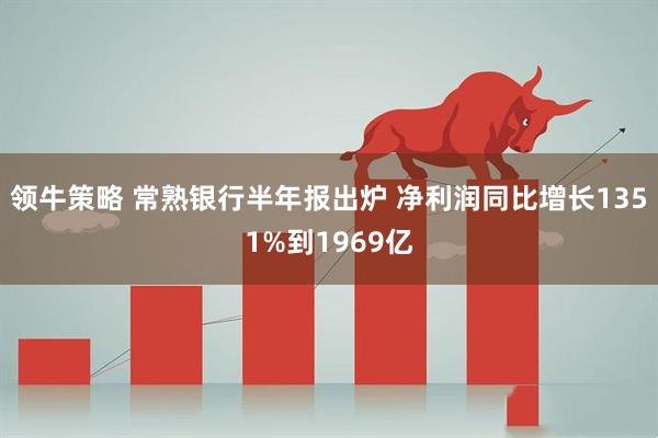 领牛策略 常熟银行半年报出炉 净利润同比增长1351%到1969亿
