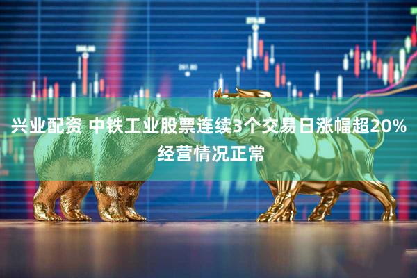 兴业配资 中铁工业股票连续3个交易日涨幅超20% 经营情况正常