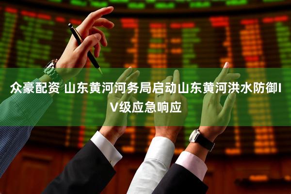 众豪配资 山东黄河河务局启动山东黄河洪水防御IV级应急响应