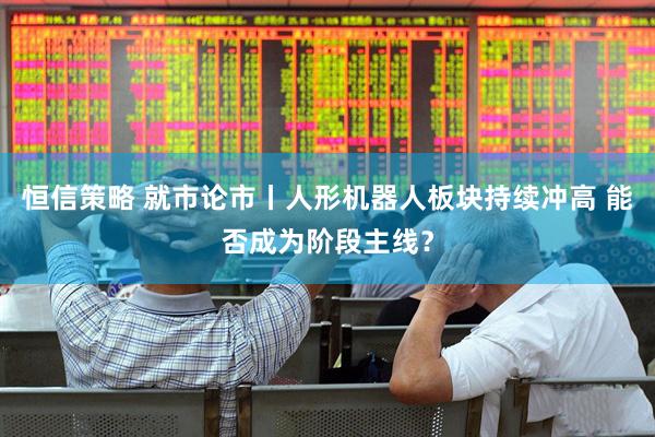 恒信策略 就市论市丨人形机器人板块持续冲高 能否成为阶段主线？
