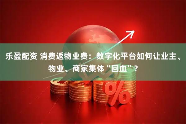 乐盈配资 消费返物业费：数字化平台如何让业主、物业、商家集体“回血”？