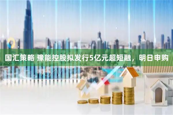 国汇策略 豫能控股拟发行5亿元超短融，明日申购