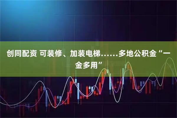 创同配资 可装修、加装电梯……多地公积金“一金多用”