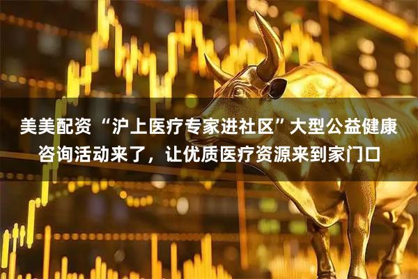 美美配资 “沪上医疗专家进社区”大型公益健康咨询活动来了，让优质医疗资源来到家门口