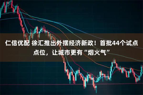 仁信优配 徐汇推出外摆经济新政！首批44个试点点位，让城市更有“烟火气”