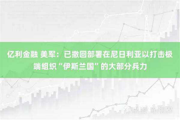 亿利金融 美军：已撤回部署在尼日利亚以打击极端组织“伊斯兰国”的大部分兵力