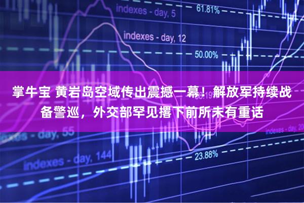 掌牛宝 黄岩岛空域传出震撼一幕！解放军持续战备警巡，外交部罕见撂下前所未有重话