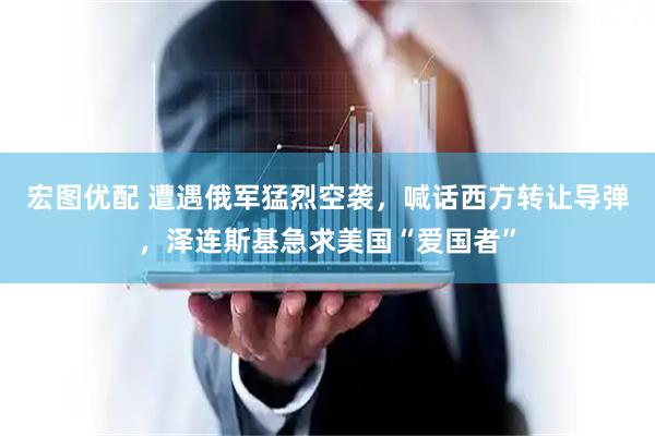 宏图优配 遭遇俄军猛烈空袭，喊话西方转让导弹，泽连斯基急求美国“爱国者”