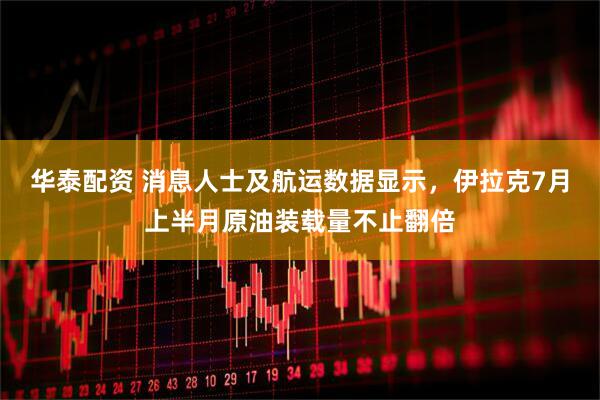 华泰配资 消息人士及航运数据显示，伊拉克7月上半月原油装载量不止翻倍