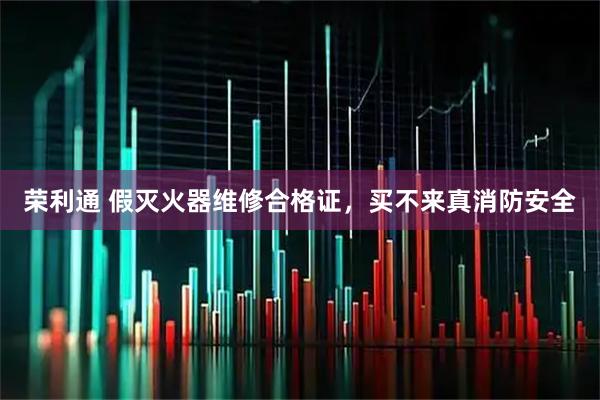 荣利通 假灭火器维修合格证，买不来真消防安全