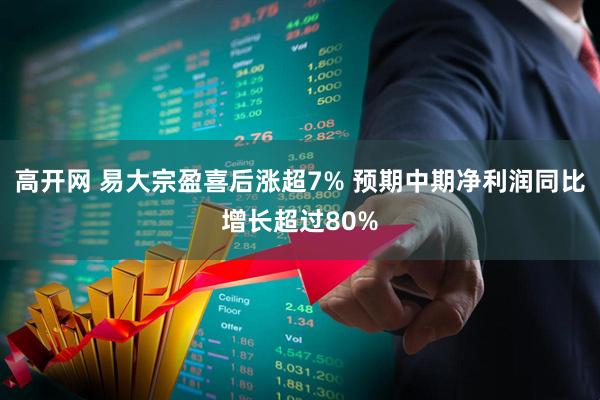 高开网 易大宗盈喜后涨超7% 预期中期净利润同比增长超过80%