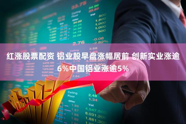 红涨股票配资 铝业股早盘涨幅居前 创新实业涨逾6%中国铝业涨逾5%