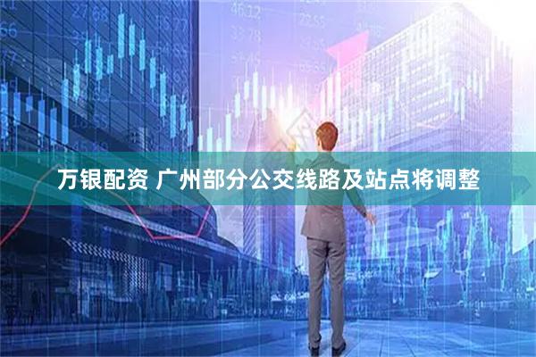 万银配资 广州部分公交线路及站点将调整