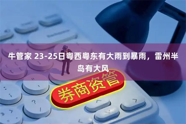 牛管家 23-25日粤西粤东有大雨到暴雨，雷州半岛有大风