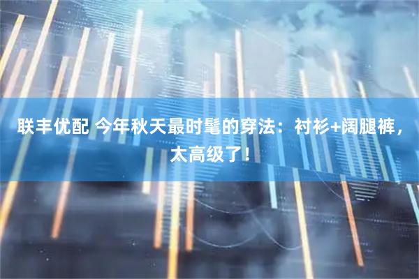 联丰优配 今年秋天最时髦的穿法：衬衫+阔腿裤，太高级了！